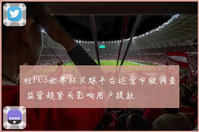 衽FC3世界杯买球平台运营中被调查 监管趋紧或影响用户提款