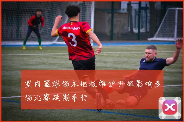 室内篮球场木地板维护升级影响多场比赛延期举行