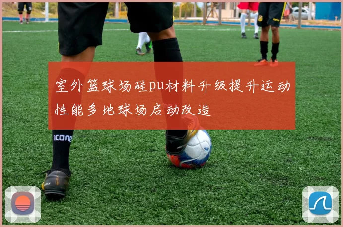 室外篮球场硅pu材料升级提升运动性能多地球场启动改造