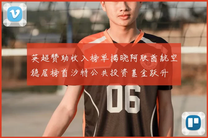 英超赞助收入榜单揭晓阿联酋航空稳居榜首沙特公共投资基金跃升