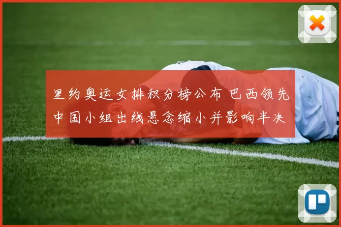 里约奥运女排积分榜公布 巴西领先中国小组出线悬念缩小并影响半决赛对阵