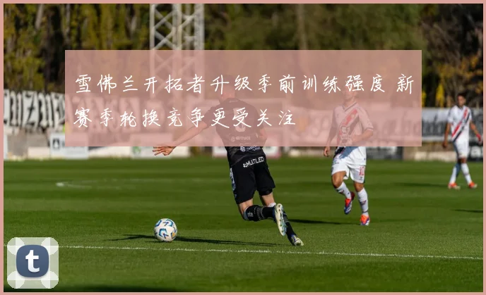 雪佛兰开拓者升级季前训练强度 新赛季轮换竞争更受关注