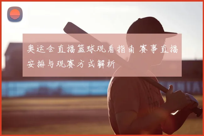 奥运会直播篮球观看指南 赛事直播安排与观赛方式解析