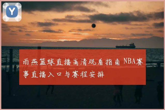 雨燕篮球直播高清观看指南 NBA赛事直播入口与赛程安排