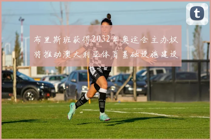 布里斯班获得2032年奥运会主办权将推动澳大利亚体育基础设施建设