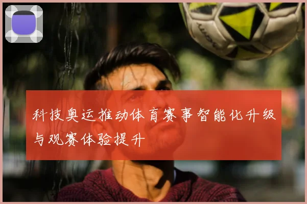 科技奥运推动体育赛事智能化升级与观赛体验提升