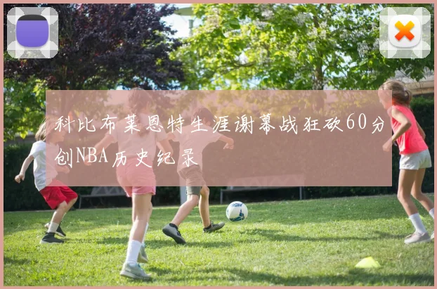 科比布莱恩特生涯谢幕战狂砍60分创NBA历史纪录