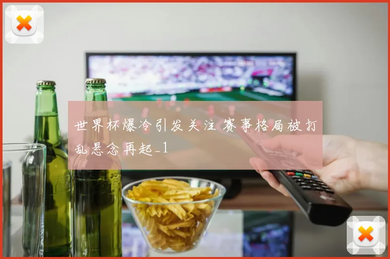世界杯爆冷引发关注 赛事格局被打乱悬念再起_1
