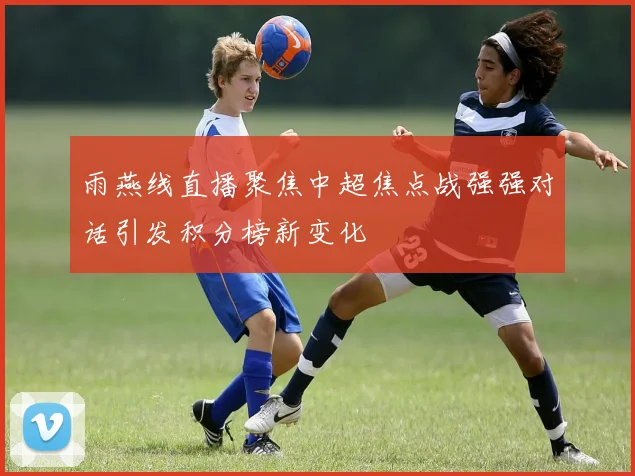 雨燕线直播聚焦中超焦点战强强对话引发积分榜新变化