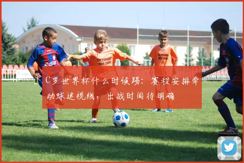 C罗世界杯什么时候踢：赛程安排牵动球迷视线，出战时间待明确