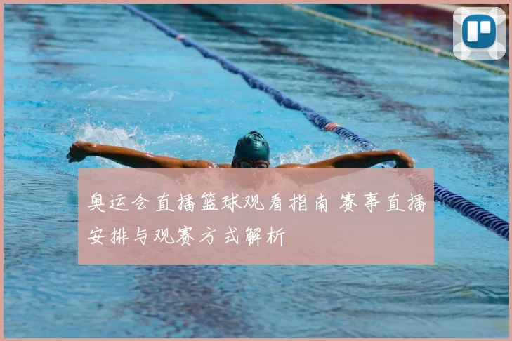 奥运会直播篮球观看指南 赛事直播安排与观赛方式解析
