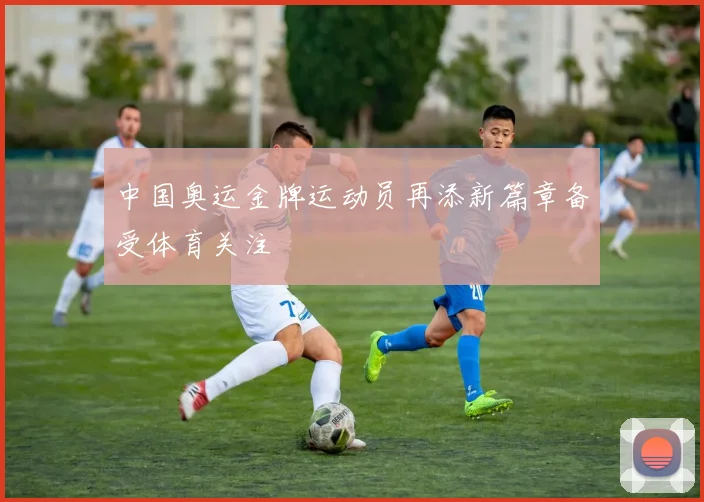 中国奥运金牌运动员再添新篇章备受体育关注