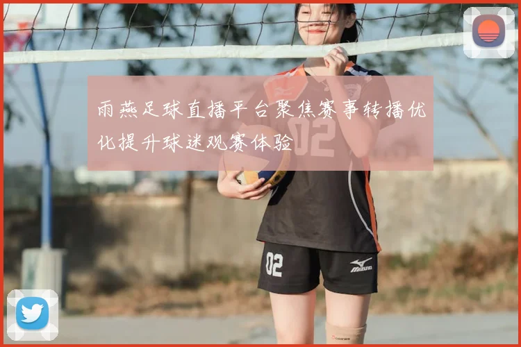 雨燕足球直播平台聚焦赛事转播优化提升球迷观赛体验