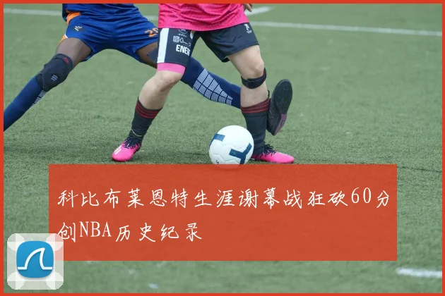 科比布莱恩特生涯谢幕战狂砍60分创NBA历史纪录