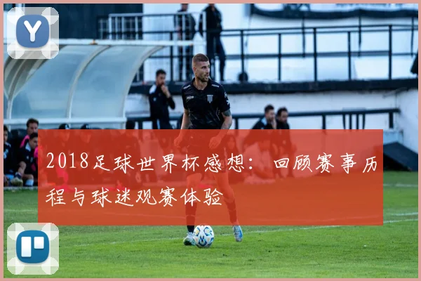 2018足球世界杯感想：回顾赛事历程与球迷观赛体验