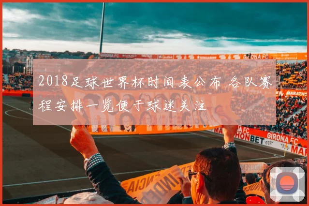 2018足球世界杯时间表公布 各队赛程安排一览便于球迷关注