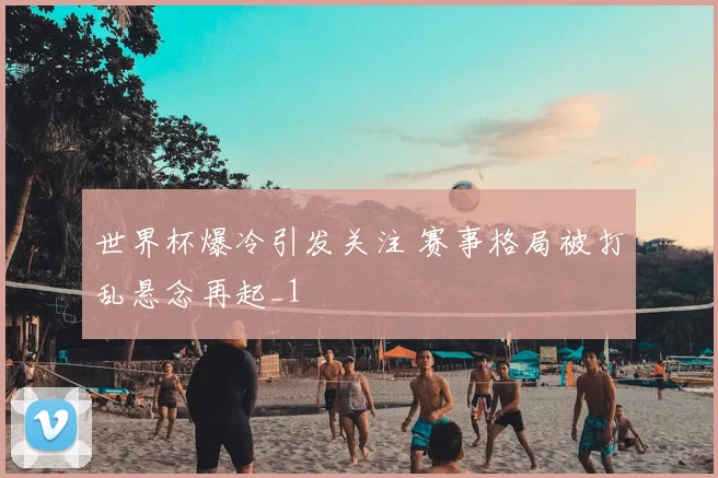 世界杯爆冷引发关注 赛事格局被打乱悬念再起_1