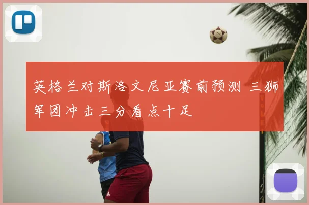 英格兰对斯洛文尼亚赛前预测 三狮军团冲击三分看点十足